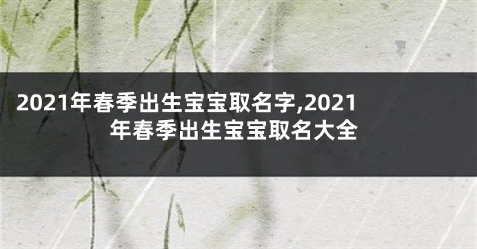 2021年春季出生宝宝取名字,2021年春季出生宝宝取名大全