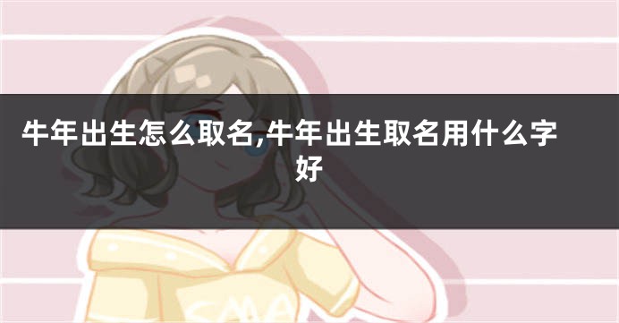 牛年出生怎么取名,牛年出生取名用什么字好