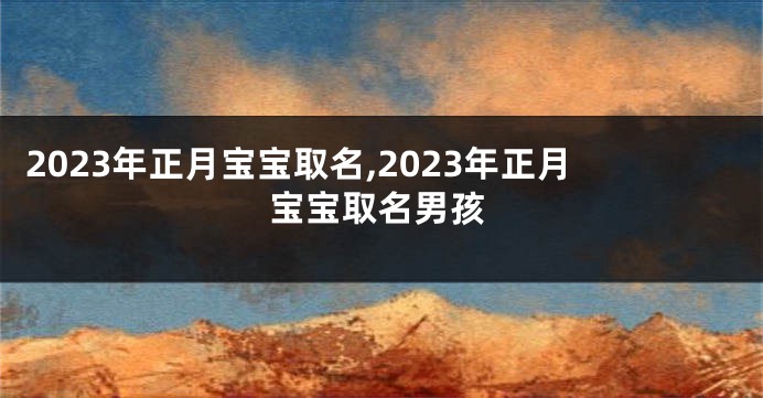 2023年正月宝宝取名,2023年正月宝宝取名男孩