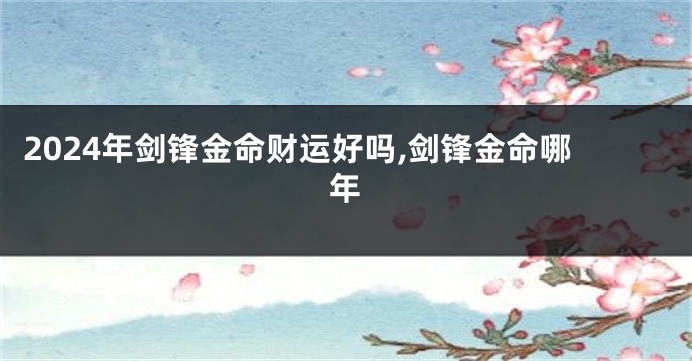2024年剑锋金命财运好吗,剑锋金命哪年