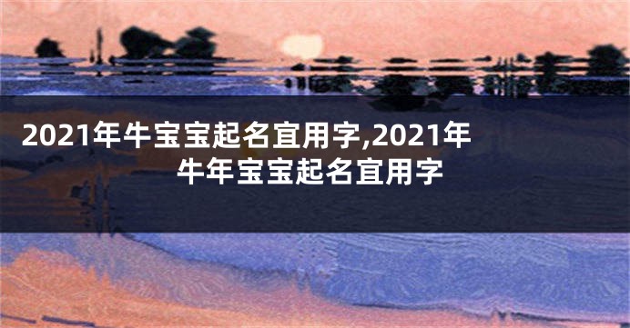 2021年牛宝宝起名宜用字,2021年牛年宝宝起名宜用字