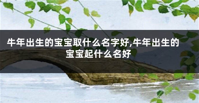 牛年出生的宝宝取什么名字好,牛年出生的宝宝起什么名好