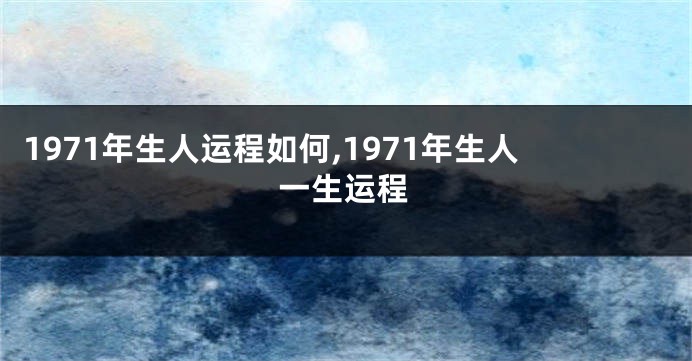 1971年生人运程如何,1971年生人一生运程