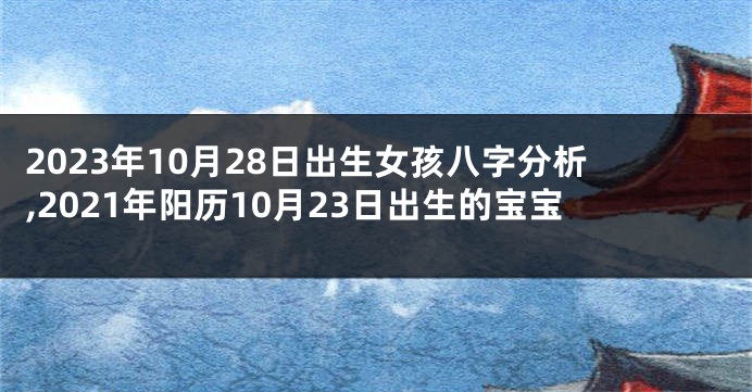 2023年10月28日出生女孩八字分析,2021年阳历10月23日出生的宝宝