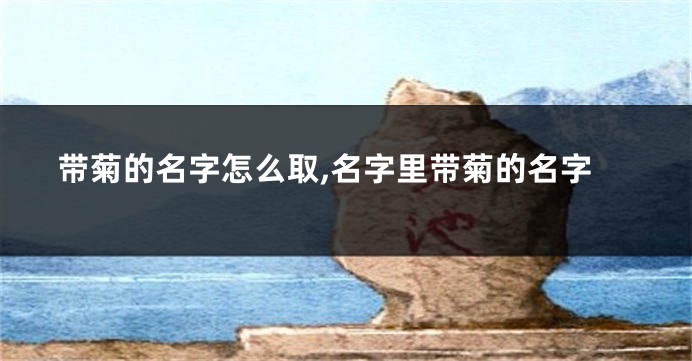 带菊的名字怎么取,名字里带菊的名字