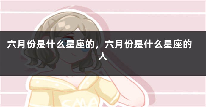 六月份是什么星座的,六月份是什么星座的人