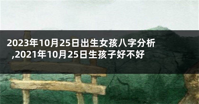 2023年10月25日出生女孩八字分析,2021年10月25日生孩子好不好