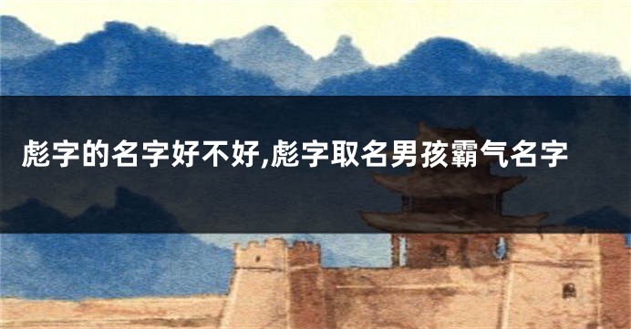 彪字的名字好不好,彪字取名男孩霸气名字