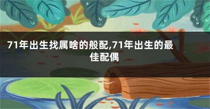 71年出生找属啥的般配,71年出生的最佳配偶