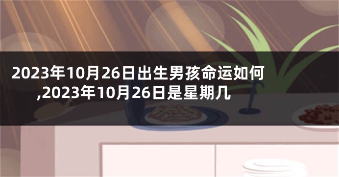 2023年10月26日出生男孩命运如何,2023年10月26日是星期几