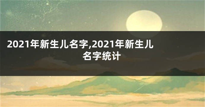 2021年新生儿名字,2021年新生儿名字统计