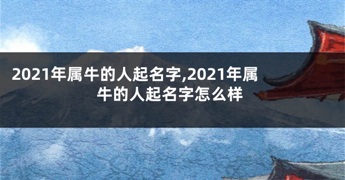 2021年属牛的人起名字,2021年属牛的人起名字怎么样