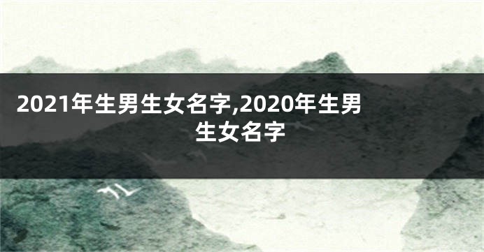 2021年生男生女名字,2020年生男生女名字