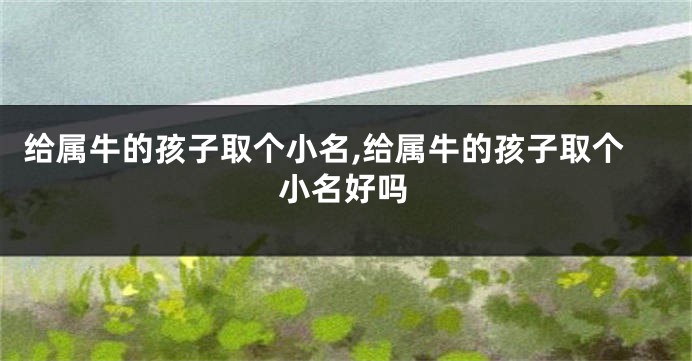 给属牛的孩子取个小名,给属牛的孩子取个小名好吗