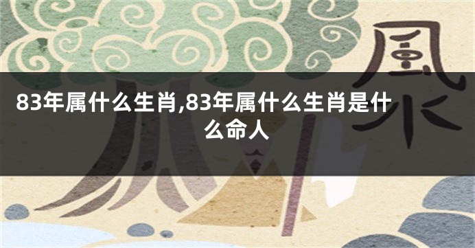 83年属什么生肖,83年属什么生肖是什么命人