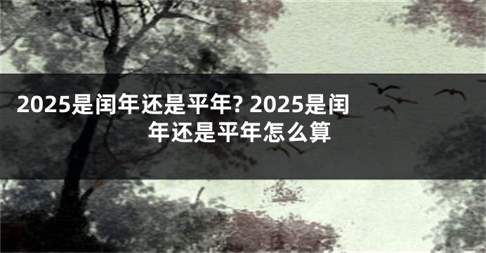 2025是闰年还是平年? 2025是闰年还是平年怎么算