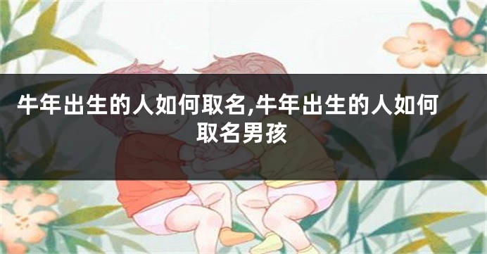 牛年出生的人如何取名,牛年出生的人如何取名男孩