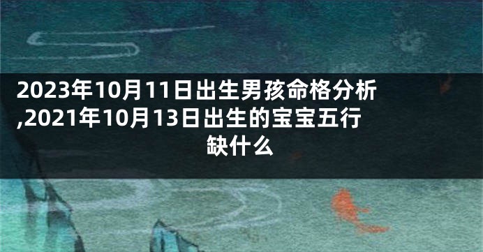 2023年10月11日出生男孩命格分析,2021年10月13日出生的宝宝五行缺什么