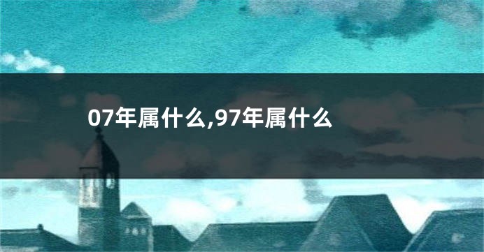 07年属什么,97年属什么