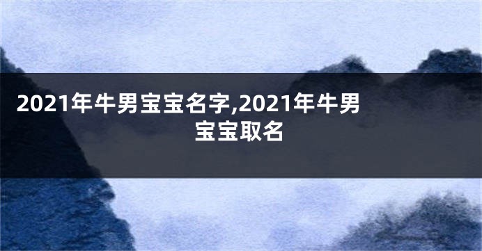 2021年牛男宝宝名字,2021年牛男宝宝取名