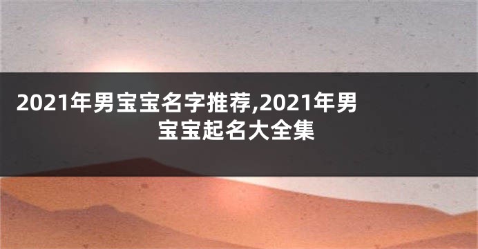 2021年男宝宝名字推荐,2021年男宝宝起名大全集