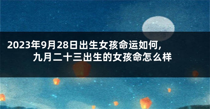 2023年9月28日出生女孩命运如何,九月二十三出生的女孩命怎么样