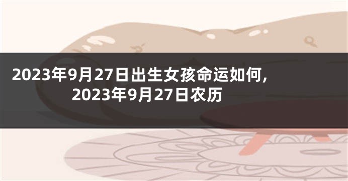 2023年9月27日出生女孩命运如何,2023年9月27日农历