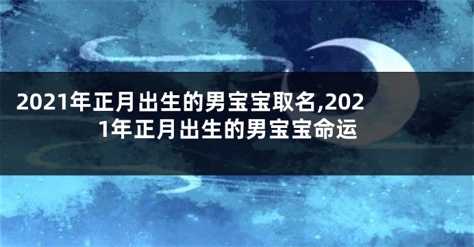 2021年正月出生的男宝宝取名,2021年正月出生的男宝宝命运
