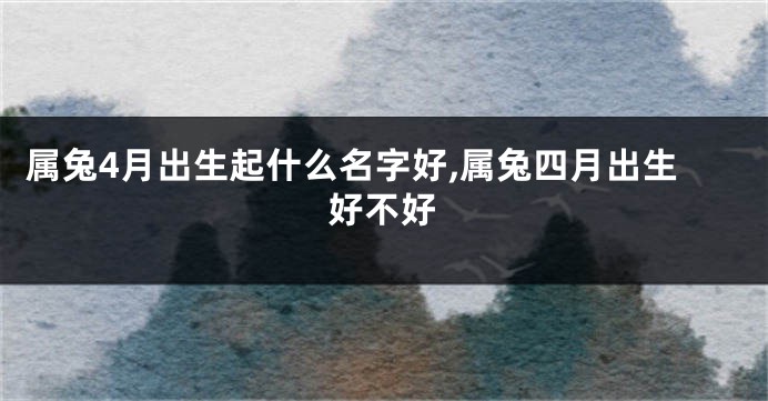 属兔4月出生起什么名字好,属兔四月出生好不好