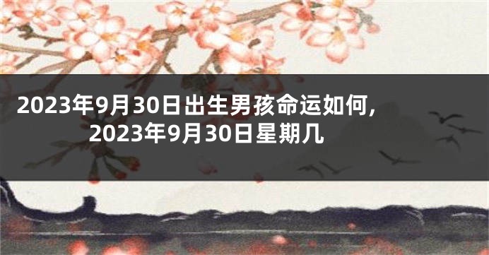 2023年9月30日出生男孩命运如何,2023年9月30日星期几