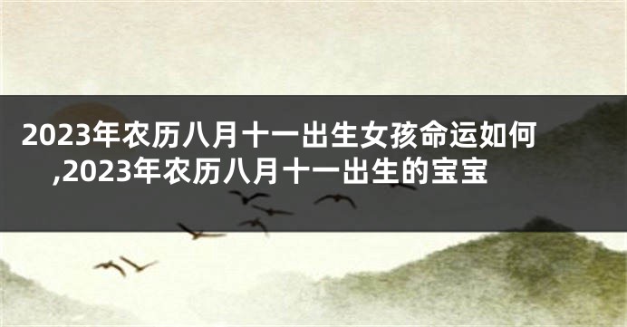 2023年农历八月十一出生女孩命运如何,2023年农历八月十一出生的宝宝