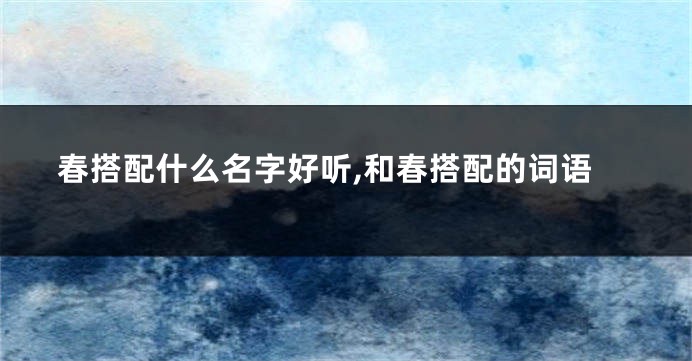 春搭配什么名字好听,和春搭配的词语