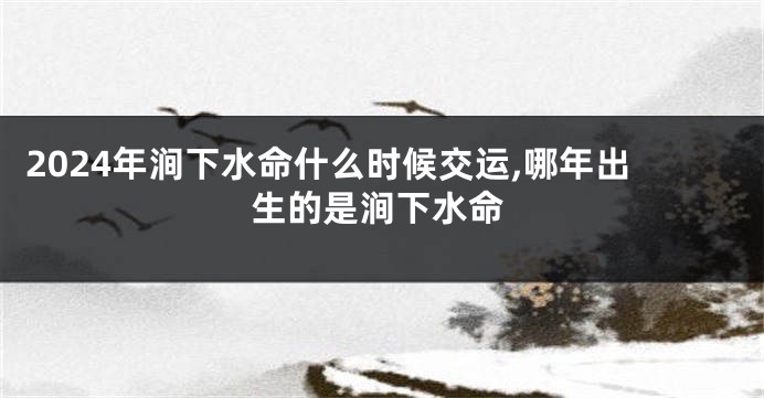 2024年涧下水命什么时候交运,哪年出生的是涧下水命