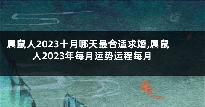 属鼠人2023十月哪天最合适求婚,属鼠人2023年每月运势运程每月