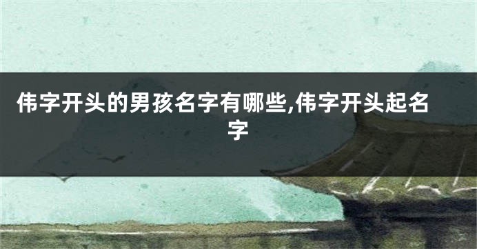 伟字开头的男孩名字有哪些,伟字开头起名字