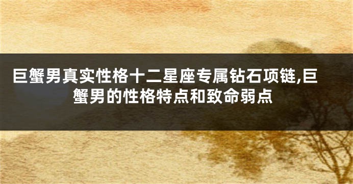 巨蟹男真实性格十二星座专属钻石项链,巨蟹男的性格特点和致命弱点