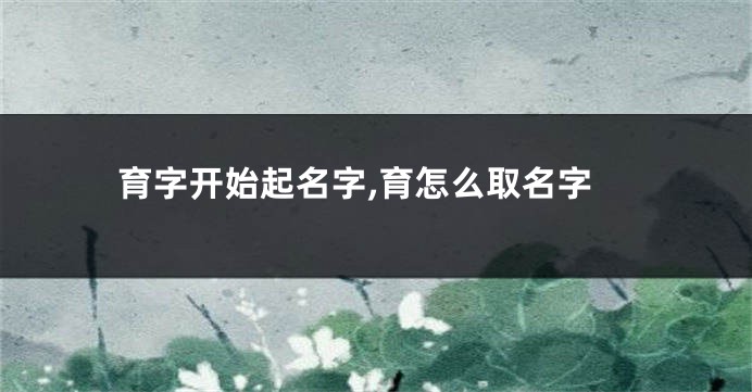 育字开始起名字,育怎么取名字