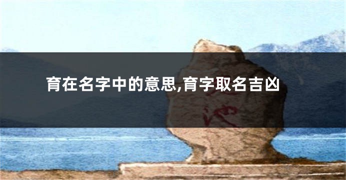 育在名字中的意思,育字取名吉凶