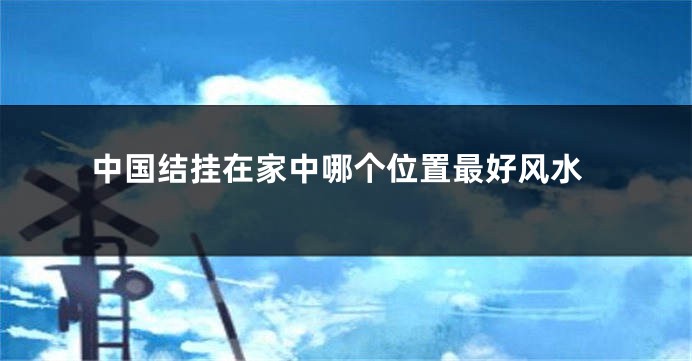 中国结挂在家中哪个位置最好风水