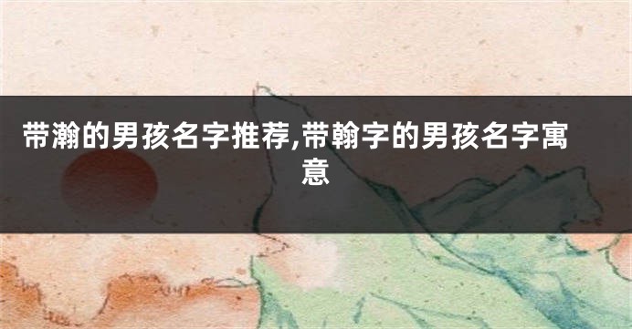 带瀚的男孩名字推荐,带翰字的男孩名字寓意