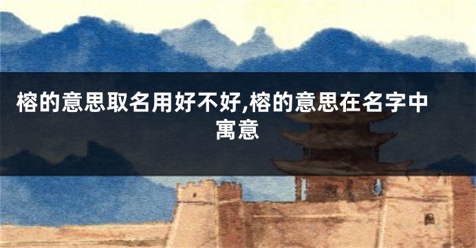 榕的意思取名用好不好,榕的意思在名字中寓意