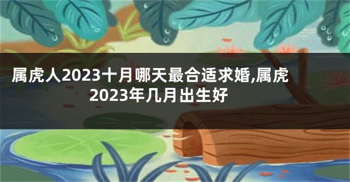 属虎人2023十月哪天最合适求婚,属虎2023年几月出生好