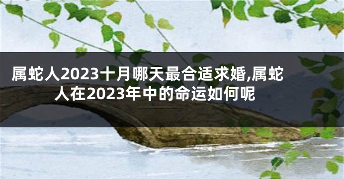 属蛇人2023十月哪天最合适求婚,属蛇人在2023年中的命运如何呢