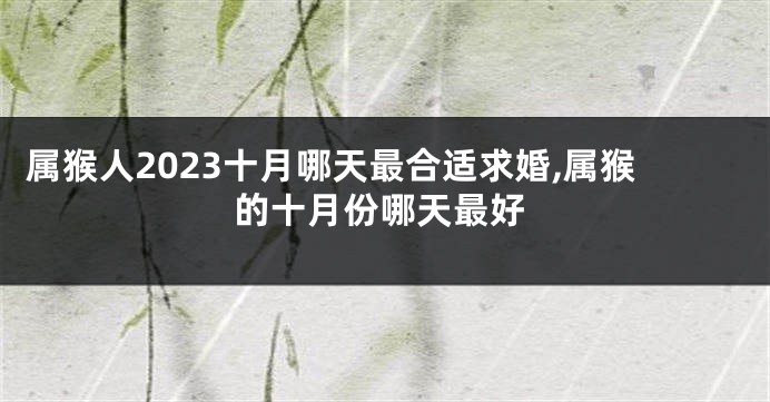 属猴人2023十月哪天最合适求婚,属猴的十月份哪天最好