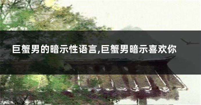 巨蟹男的暗示性语言,巨蟹男暗示喜欢你