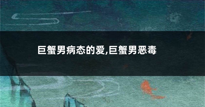 巨蟹男病态的爱,巨蟹男恶毒