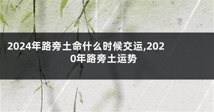 2024年路旁土命什么时候交运,2020年路旁土运势