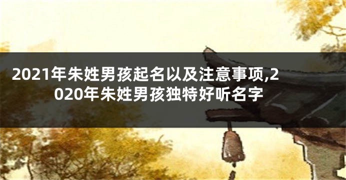 2021年朱姓男孩起名以及注意事项,2020年朱姓男孩独特好听名字