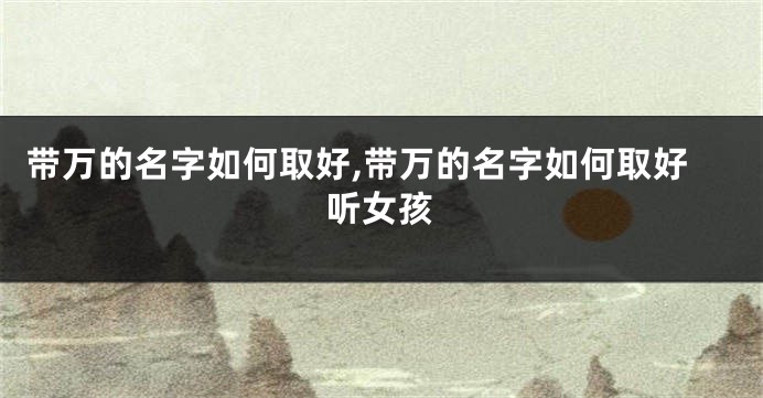 带万的名字如何取好,带万的名字如何取好听女孩