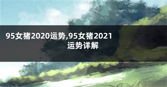 95女猪2020运势,95女猪2021运势详解